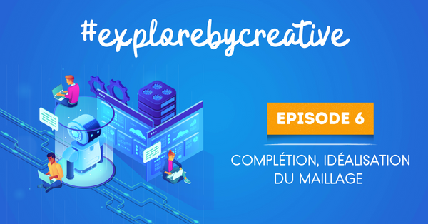 #explorebycreative Episode 6 : Complétion, idéalisation du maillage